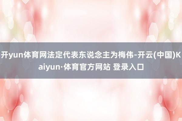 开yun体育网法定代表东说念主为梅伟-开云(中国)Kaiyun·体育官方网站 登录入口