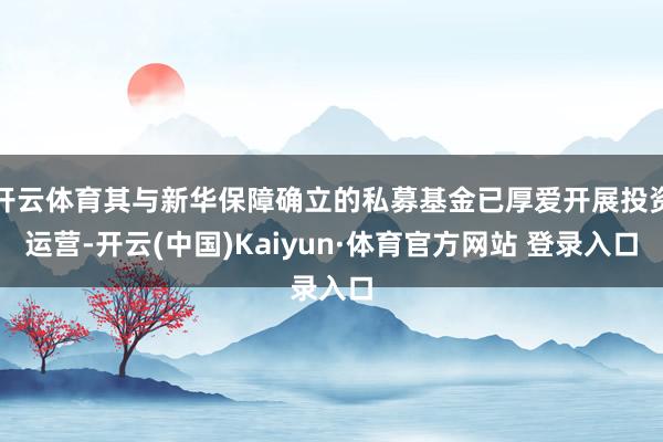 开云体育其与新华保障确立的私募基金已厚爱开展投资运营-开云(中国)Kaiyun·体育官方网站 登录入口