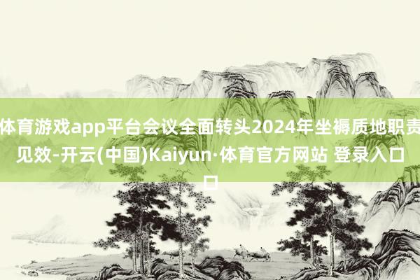 体育游戏app平台会议全面转头2024年坐褥质地职责见效-开云(中国)Kaiyun·体育官方网站 登录入口