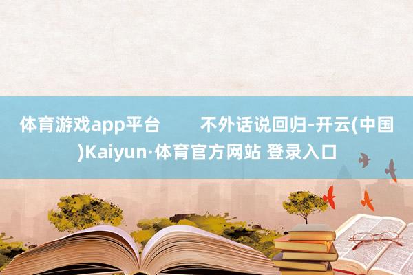 体育游戏app平台        不外话说回归-开云(中国)Kaiyun·体育官方网站 登录入口