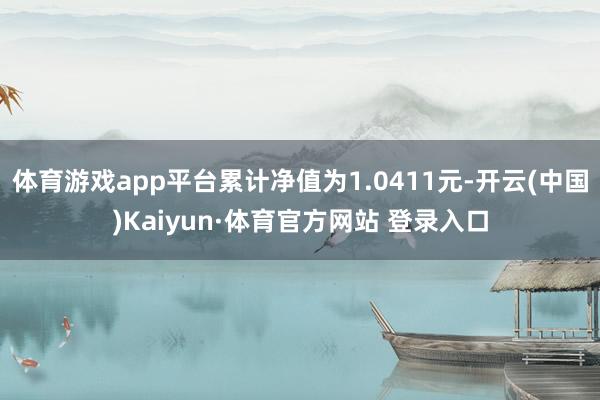 体育游戏app平台累计净值为1.0411元-开云(中国)Kaiyun·体育官方网站 登录入口