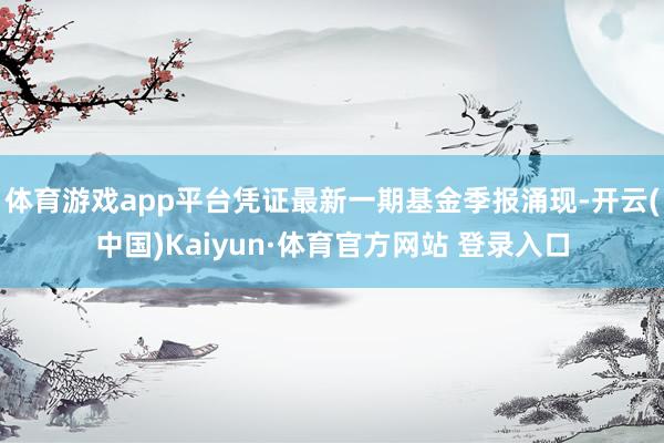 体育游戏app平台凭证最新一期基金季报涌现-开云(中国)Kaiyun·体育官方网站 登录入口