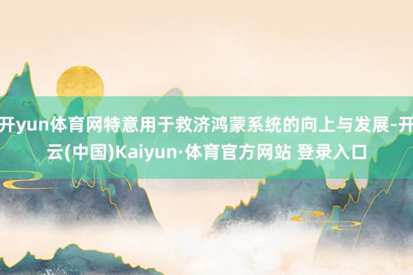 开yun体育网特意用于救济鸿蒙系统的向上与发展-开云(中国)Kaiyun·体育官方网站 登录入口