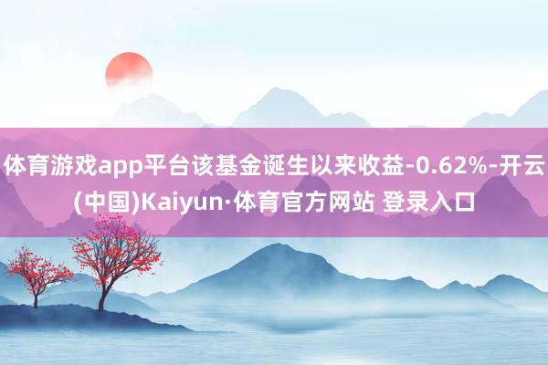 体育游戏app平台该基金诞生以来收益-0.62%-开云(中国)Kaiyun·体育官方网站 登录入口