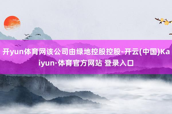 开yun体育网该公司由绿地控股控股-开云(中国)Kaiyun·体育官方网站 登录入口