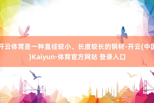 开云体育是一种直径较小、长度较长的钢材-开云(中国)Kaiyun·体育官方网站 登录入口