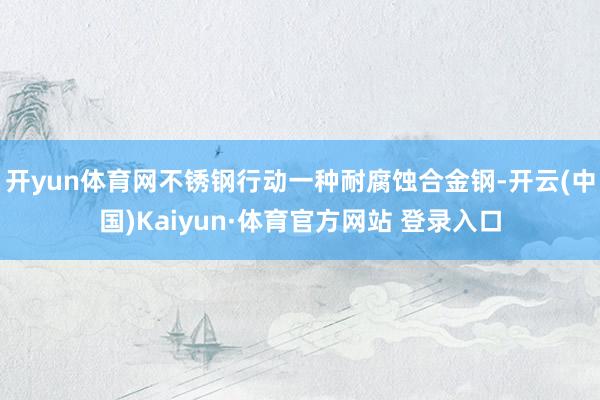 开yun体育网不锈钢行动一种耐腐蚀合金钢-开云(中国)Kaiyun·体育官方网站 登录入口