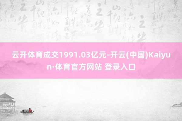 云开体育成交1991.03亿元-开云(中国)Kaiyun·体育官方网站 登录入口