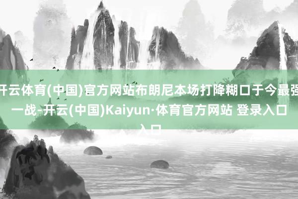 开云体育(中国)官方网站布朗尼本场打降糊口于今最强一战-开云(中国)Kaiyun·体育官方网站 登录入口