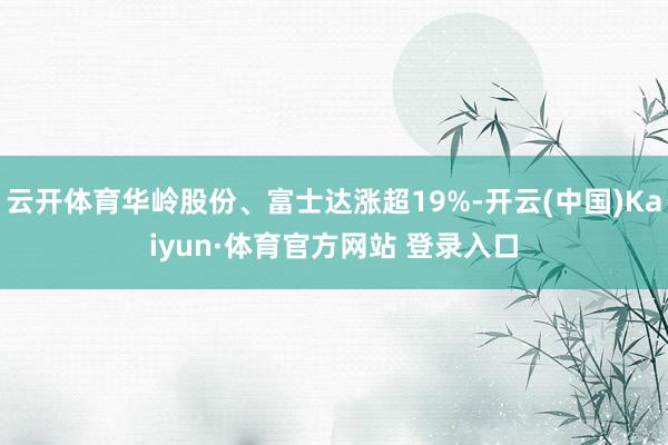 云开体育华岭股份、富士达涨超19%-开云(中国)Kaiyun·体育官方网站 登录入口