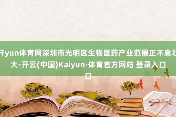 开yun体育网深圳市光明区生物医药产业范围正不息壮大-开云(中国)Kaiyun·体育官方网站 登录入口