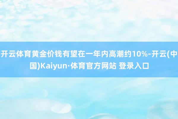 开云体育黄金价钱有望在一年内高潮约10%-开云(中国)Kaiyun·体育官方网站 登录入口