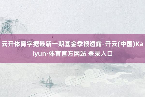 云开体育字据最新一期基金季报透露-开云(中国)Kaiyun·体育官方网站 登录入口