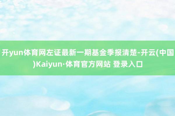 开yun体育网左证最新一期基金季报清楚-开云(中国)Kaiyun·体育官方网站 登录入口