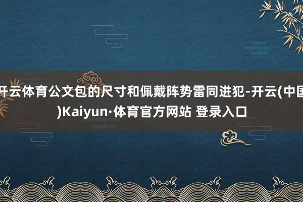 开云体育公文包的尺寸和佩戴阵势雷同进犯-开云(中国)Kaiyun·体育官方网站 登录入口