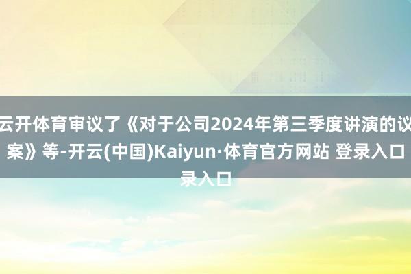 云开体育审议了《对于公司2024年第三季度讲演的议案》等-开云(中国)Kaiyun·体育官方网站 登录入口