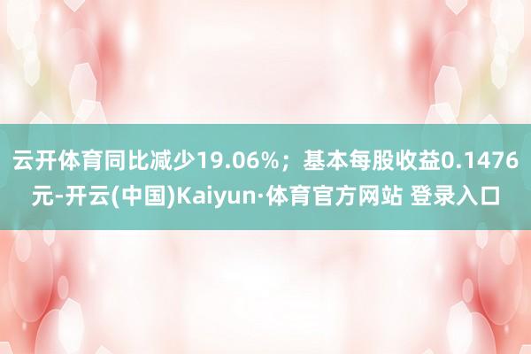 云开体育同比减少19.06%；基本每股收益0.1476元-开云(中国)Kaiyun·体育官方网站 登录入口