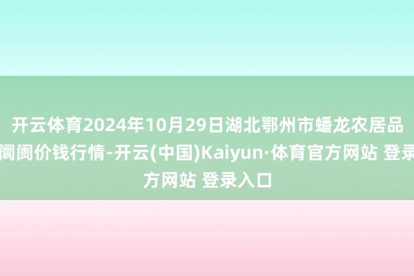 开云体育2024年10月29日湖北鄂州市蟠龙农居品批发阛阓价钱行情-开云(中国)Kaiyun·体育官方网站 登录入口