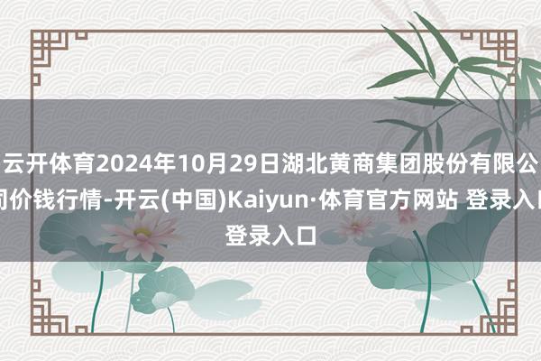 云开体育2024年10月29日湖北黄商集团股份有限公司价钱行情-开云(中国)Kaiyun·体育官方网站 登录入口