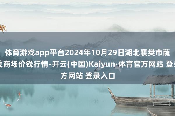 体育游戏app平台2024年10月29日湖北襄樊市蔬菜批发商场价钱行情-开云(中国)Kaiyun·体育官方网站 登录入口