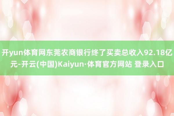 开yun体育网东莞农商银行终了买卖总收入92.18亿元-开云(中国)Kaiyun·体育官方网站 登录入口