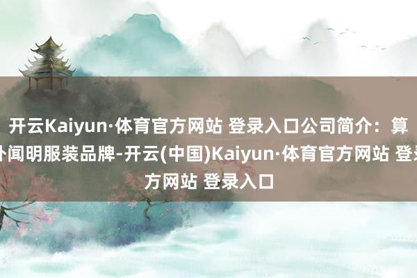 开云Kaiyun·体育官方网站 登录入口公司简介：算作海外闻明服装品牌-开云(中国)Kaiyun·体育官方网站 登录入口