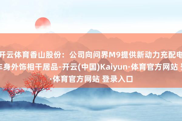 开云体育香山股份：公司向问界M9提供新动力充配电系统与车身外饰相干居品-开云(中国)Kaiyun·体育官方网站 登录入口