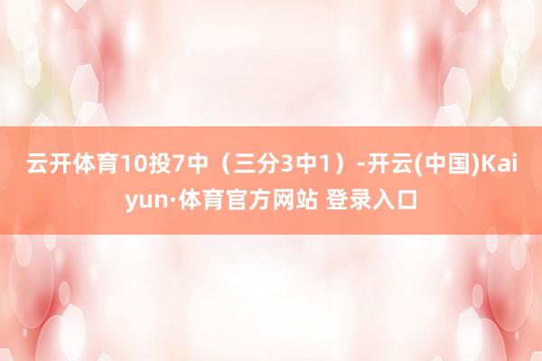 云开体育10投7中（三分3中1）-开云(中国)Kaiyun·体育官方网站 登录入口