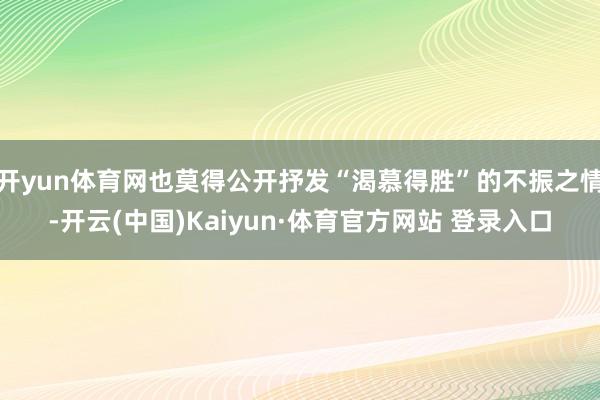 开yun体育网也莫得公开抒发“渴慕得胜”的不振之情-开云(中国)Kaiyun·体育官方网站 登录入口