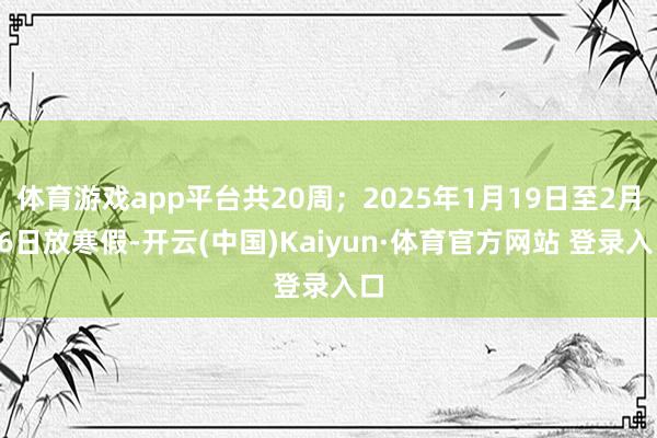 体育游戏app平台共20周；2025年1月19日至2月16日放寒假-开云(中国)Kaiyun·体育官方网站 登录入口