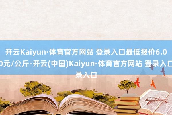 开云Kaiyun·体育官方网站 登录入口最低报价6.00元/公斤-开云(中国)Kaiyun·体育官方网站 登录入口