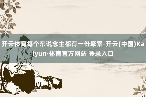 开云体育每个东说念主都有一份牵累-开云(中国)Kaiyun·体育官方网站 登录入口