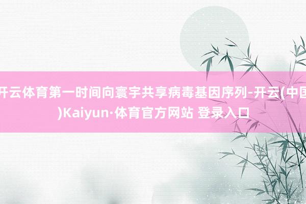 开云体育第一时间向寰宇共享病毒基因序列-开云(中国)Kaiyun·体育官方网站 登录入口