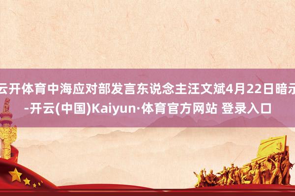 云开体育中海应对部发言东说念主汪文斌4月22日暗示-开云(中国)Kaiyun·体育官方网站 登录入口