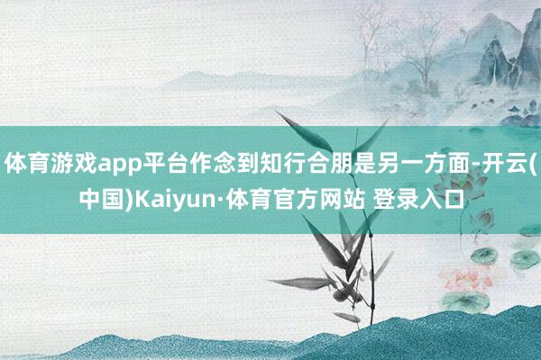 体育游戏app平台作念到知行合朋是另一方面-开云(中国)Kaiyun·体育官方网站 登录入口