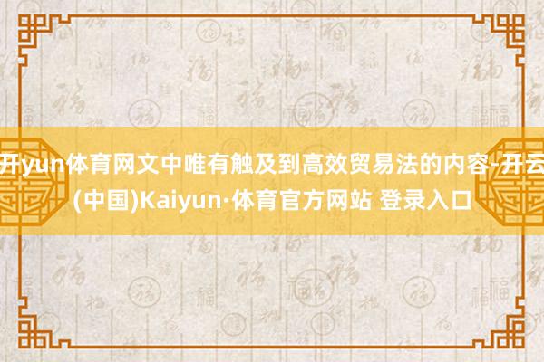 开yun体育网文中唯有触及到高效贸易法的内容-开云(中国)Kaiyun·体育官方网站 登录入口