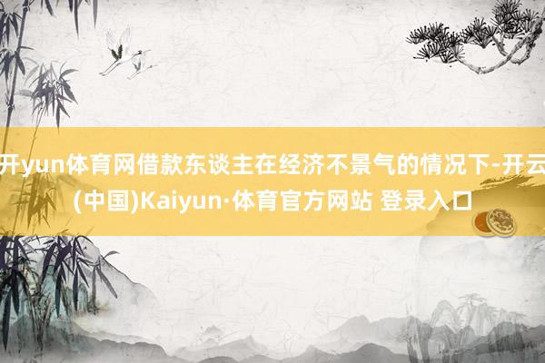 开yun体育网借款东谈主在经济不景气的情况下-开云(中国)Kaiyun·体育官方网站 登录入口