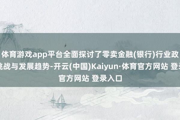 体育游戏app平台全面探讨了零卖金融(银行)行业政策、挑战与发展趋势-开云(中国)Kaiyun·体育官方网站 登录入口