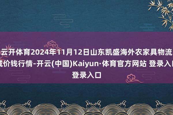 云开体育2024年11月12日山东凯盛海外农家具物流城价钱行情-开云(中国)Kaiyun·体育官方网站 登录入口