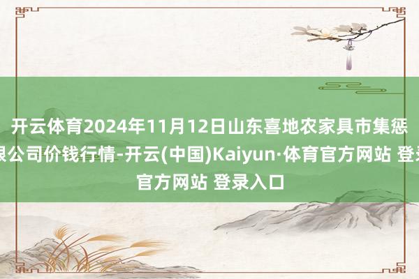 开云体育2024年11月12日山东喜地农家具市集惩处有限公司价钱行情-开云(中国)Kaiyun·体育官方网站 登录入口