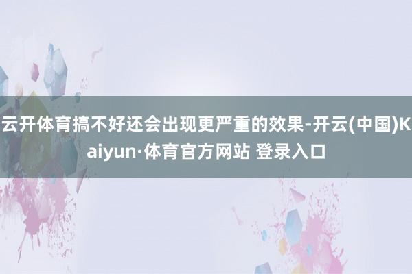 云开体育搞不好还会出现更严重的效果-开云(中国)Kaiyun·体育官方网站 登录入口