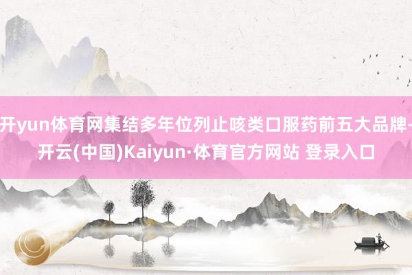 开yun体育网集结多年位列止咳类口服药前五大品牌-开云(中国)Kaiyun·体育官方网站 登录入口