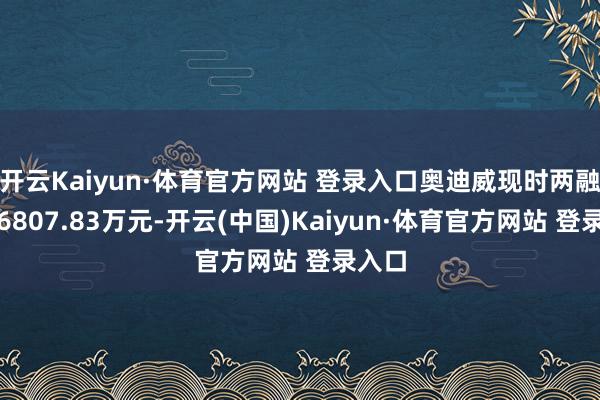 开云Kaiyun·体育官方网站 登录入口奥迪威现时两融余额6807.83万元-开云(中国)Kaiyun·体育官方网站 登录入口