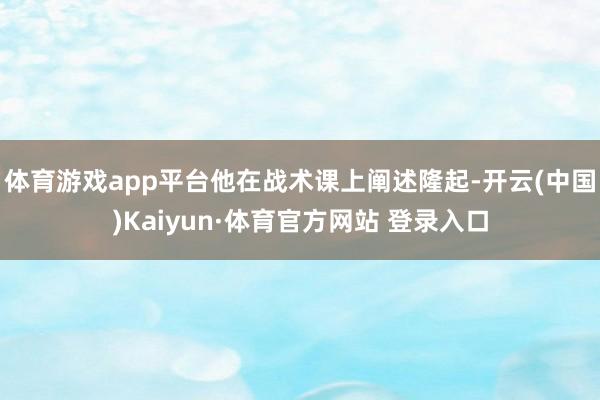 体育游戏app平台他在战术课上阐述隆起-开云(中国)Kaiyun·体育官方网站 登录入口