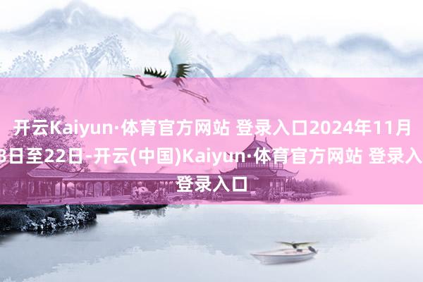 开云Kaiyun·体育官方网站 登录入口2024年11月18日至22日-开云(中国)Kaiyun·体育官方网站 登录入口