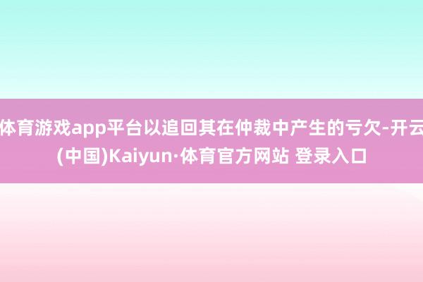 体育游戏app平台以追回其在仲裁中产生的亏欠-开云(中国)Kaiyun·体育官方网站 登录入口