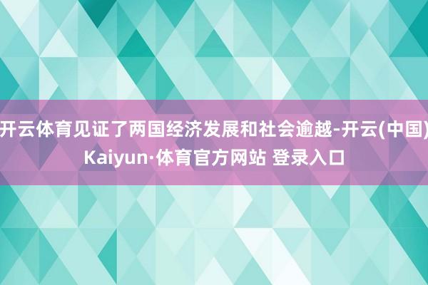 开云体育见证了两国经济发展和社会逾越-开云(中国)Kaiyun·体育官方网站 登录入口