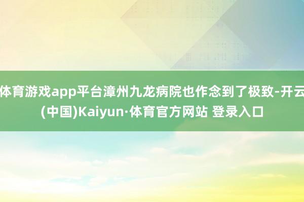 体育游戏app平台漳州九龙病院也作念到了极致-开云(中国)Kaiyun·体育官方网站 登录入口