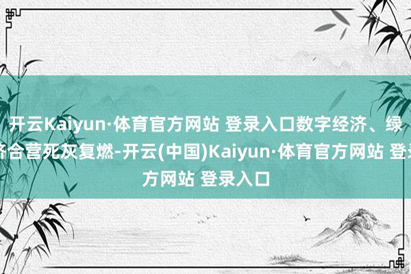 开云Kaiyun·体育官方网站 登录入口数字经济、绿色经济合营死灰复燃-开云(中国)Kaiyun·体育官方网站 登录入口