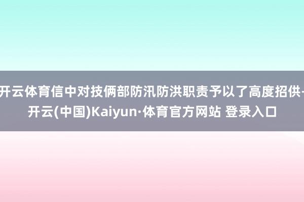 开云体育信中对技俩部防汛防洪职责予以了高度招供-开云(中国)Kaiyun·体育官方网站 登录入口